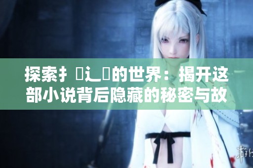 探索扌喿辶畐的世界：揭开这部小说背后隐藏的秘密与故事