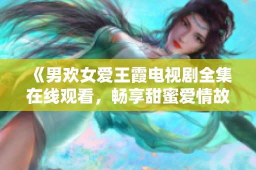 《男欢女爱王霞电视剧全集在线观看，畅享甜蜜爱情故事》