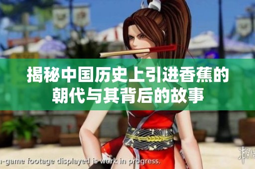揭秘中国历史上引进香蕉的朝代与其背后的故事