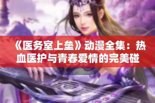 《医务室上垒》动漫全集：热血医护与青春爱情的完美碰撞