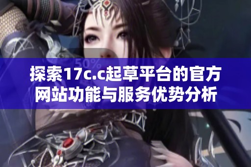 探索17c.c起草平台的官方网站功能与服务优势分析