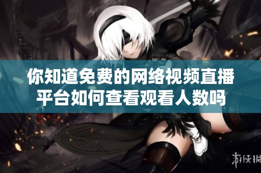你知道免费的网络视频直播平台如何查看观看人数吗