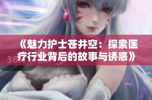 《魅力护士苍井空：探索医疗行业背后的故事与诱惑》