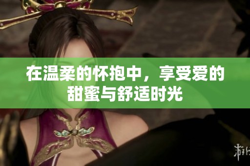 在温柔的怀抱中，享受爱的甜蜜与舒适时光