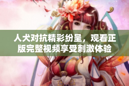 人犬对抗精彩纷呈，观看正版完整视频享受刺激体验