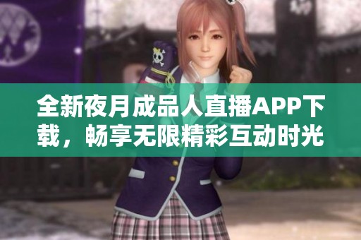 全新夜月成品人直播APP下载，畅享无限精彩互动时光