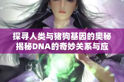 探寻人类与猪狗基因的奥秘揭秘DNA的奇妙关系与应用