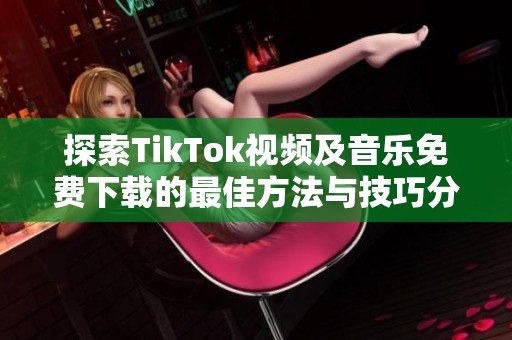 探索TikTok视频及音乐免费下载的最佳方法与技巧分享