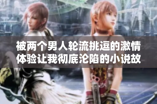 被两个男人轮流挑逗的激情体验让我彻底沦陷的小说故事