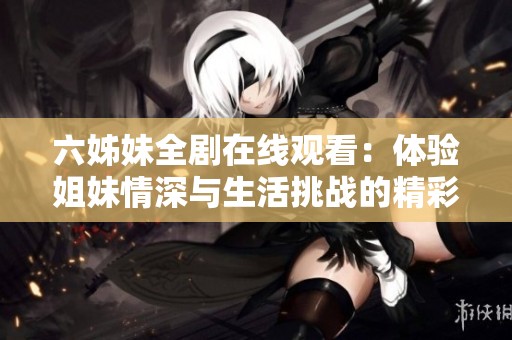 六姊妹全剧在线观看：体验姐妹情深与生活挑战的精彩故事