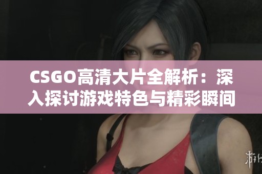 CSGO高清大片全解析：深入探讨游戏特色与精彩瞬间