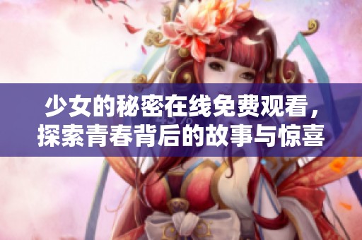 少女的秘密在线免费观看，探索青春背后的故事与惊喜