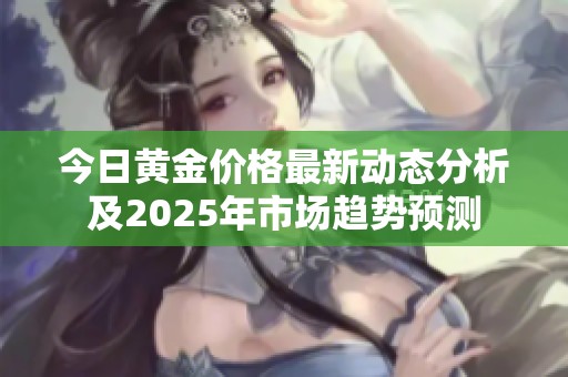 今日黄金价格最新动态分析及2025年市场趋势预测