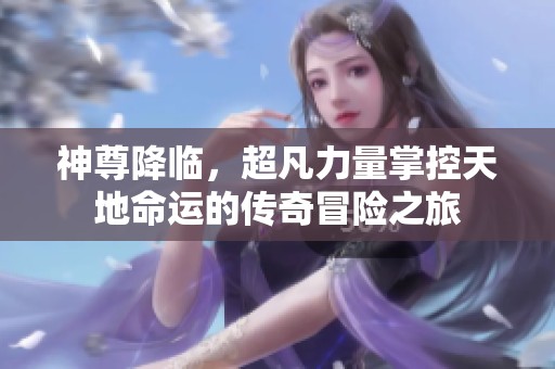 神尊降临，超凡力量掌控天地命运的传奇冒险之旅