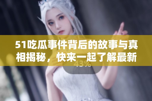 51吃瓜事件背后的故事与真相揭秘，快来一起了解最新进展！