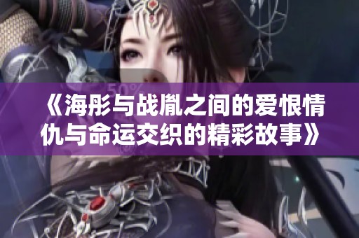 《海彤与战胤之间的爱恨情仇与命运交织的精彩故事》