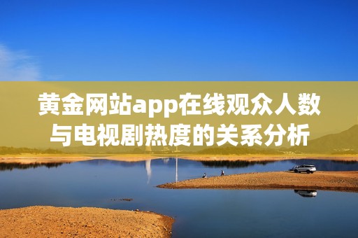 黄金网站app在线观众人数与电视剧热度的关系分析