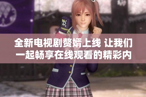 全新电视剧赘婿上线 让我们一起畅享在线观看的精彩内容
