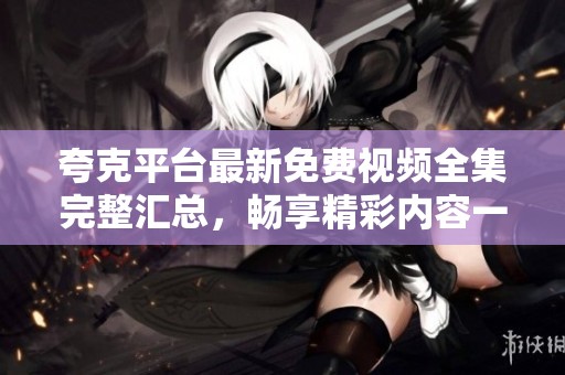 夸克平台最新免费视频全集完整汇总，畅享精彩内容一站式体验