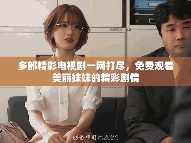 多部精彩电视剧一网打尽，免费观看美丽妹妹的精彩剧情