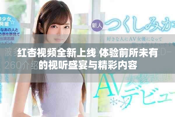 红杏视频全新上线 体验前所未有的视听盛宴与精彩内容