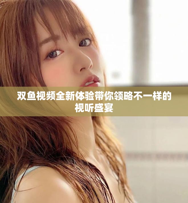 双鱼视频全新体验带你领略不一样的视听盛宴