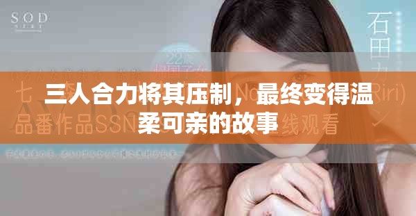 三人合力将其压制，最终变得温柔可亲的故事