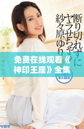 免费在线观看《神印王座》全集精彩内容尽在这里等你来看
