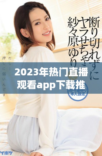 2023年热门直播观看app下载推荐及排行分析前十名选项