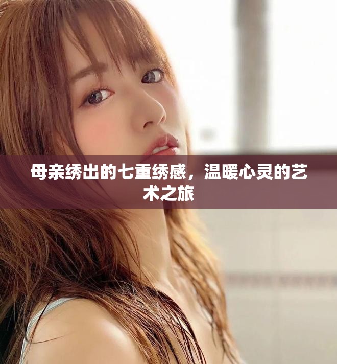 母亲绣出的七重绣感，温暖心灵的艺术之旅