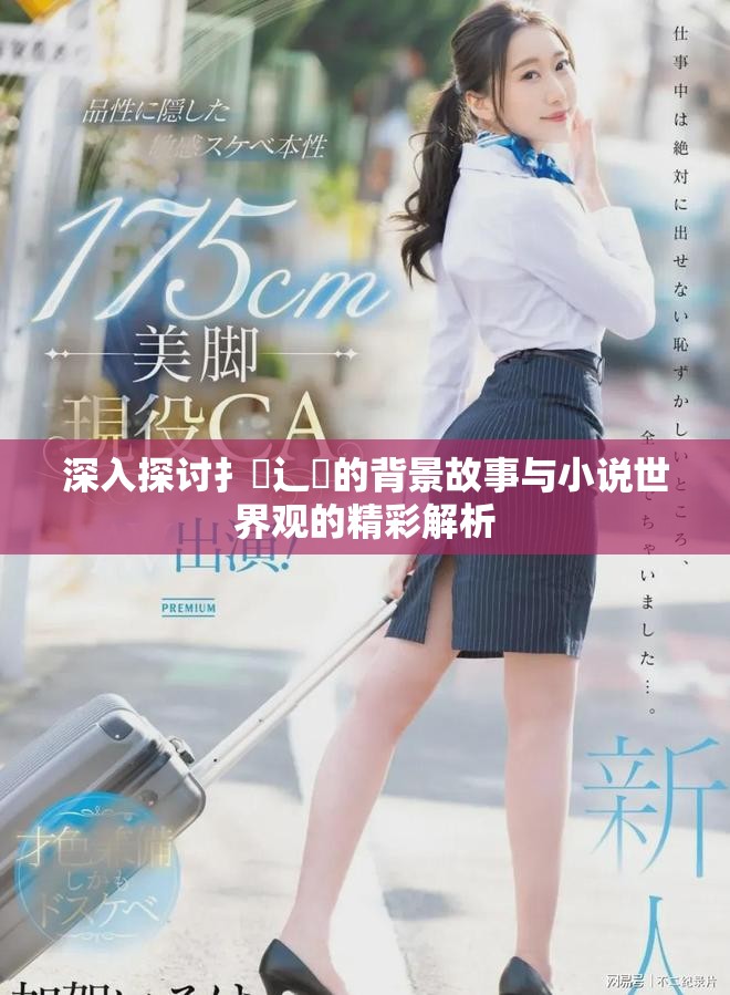 深入探讨扌喿辶畐的背景故事与小说世界观的精彩解析
