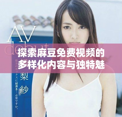 探索麻豆免费视频的多样化内容与独特魅力让你大开眼界