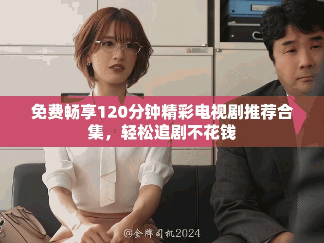 免费畅享120分钟精彩电视剧推荐合集，轻松追剧不花钱
