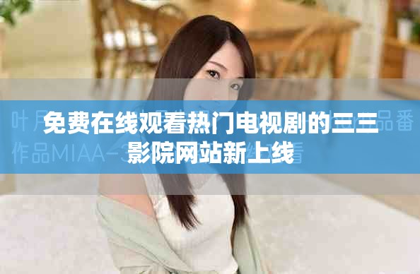免费在线观看热门电视剧的三三影院网站新上线