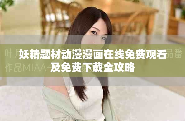 妖精题材动漫漫画在线免费观看及免费下载全攻略