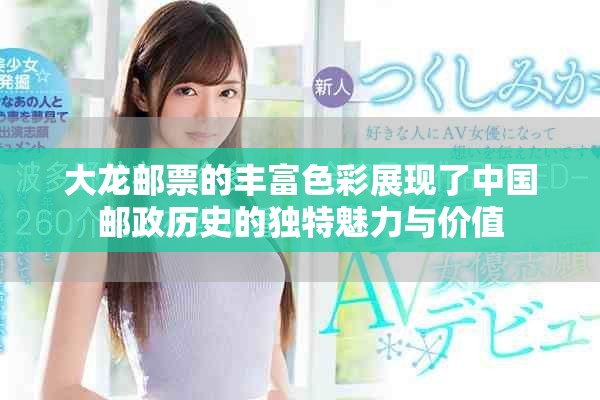 大龙邮票的丰富色彩展现了中国邮政历史的独特魅力与价值