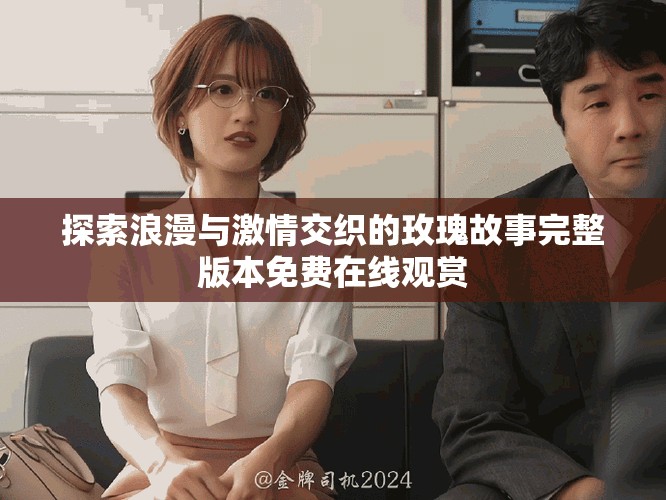 探索浪漫与激情交织的玫瑰故事完整版本免费在线观赏