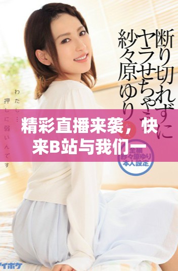 精彩直播来袭，快来B站与我们一起享受美好时光！