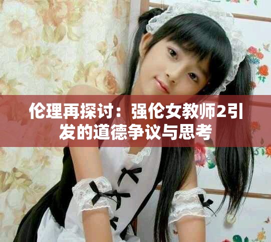伦理再探讨：强伦女教师2引发的道德争议与思考