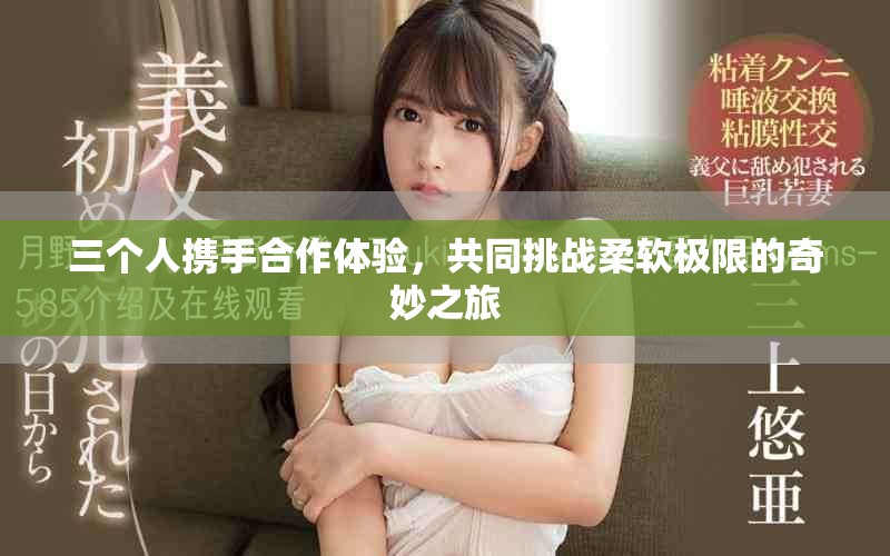 三个人携手合作体验，共同挑战柔软极限的奇妙之旅