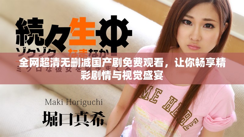 全网超清无删减国产剧免费观看，让你畅享精彩剧情与视觉盛宴