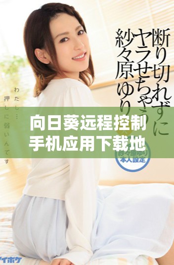 向日葵远程控制手机应用下载地址及使用指南分享
