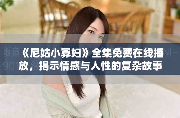 《尼姑小寡妇》全集免费在线播放，揭示情感与人性的复杂故事