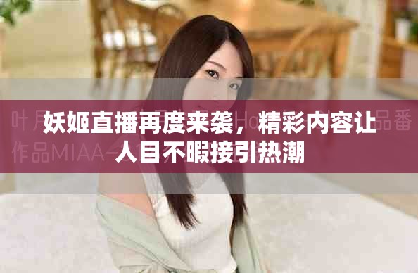 妖姬直播再度来袭，精彩内容让人目不暇接引热潮