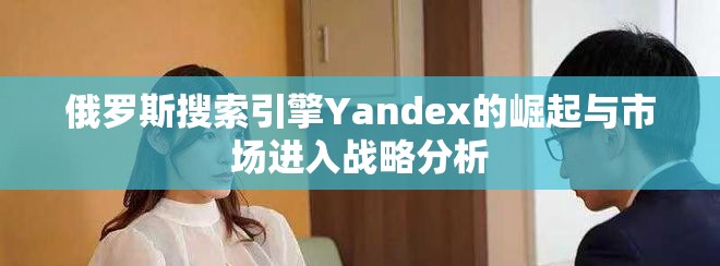 俄罗斯搜索引擎Yandex的崛起与市场进入战略分析