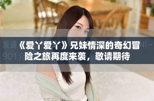 《爱丫爱丫》兄妹情深的奇幻冒险之旅再度来袭，敬请期待
