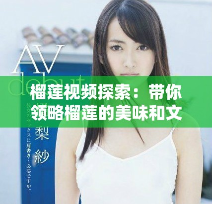 榴莲视频探索：带你领略榴莲的美味和文化魅力
