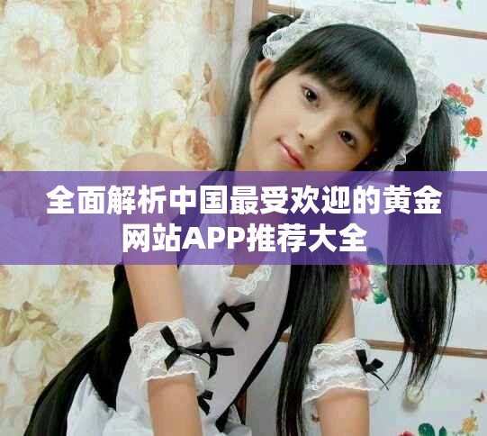 全面解析中国最受欢迎的黄金网站APP推荐大全