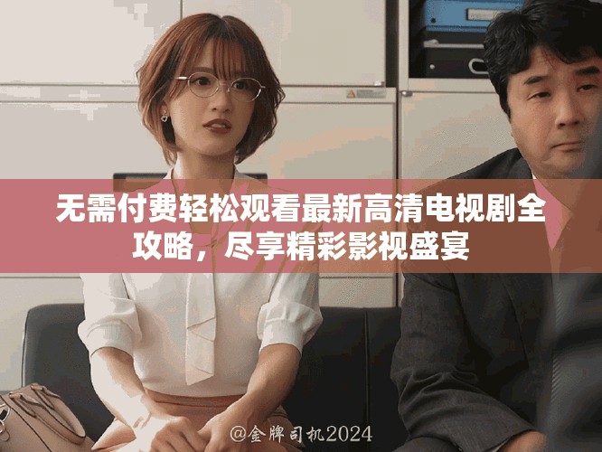 无需付费轻松观看最新高清电视剧全攻略，尽享精彩影视盛宴