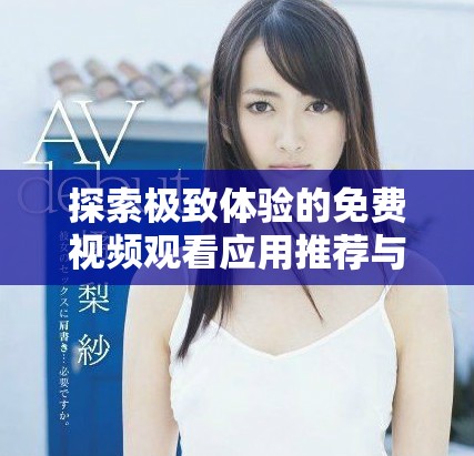 探索极致体验的免费视频观看应用推荐与评测分享